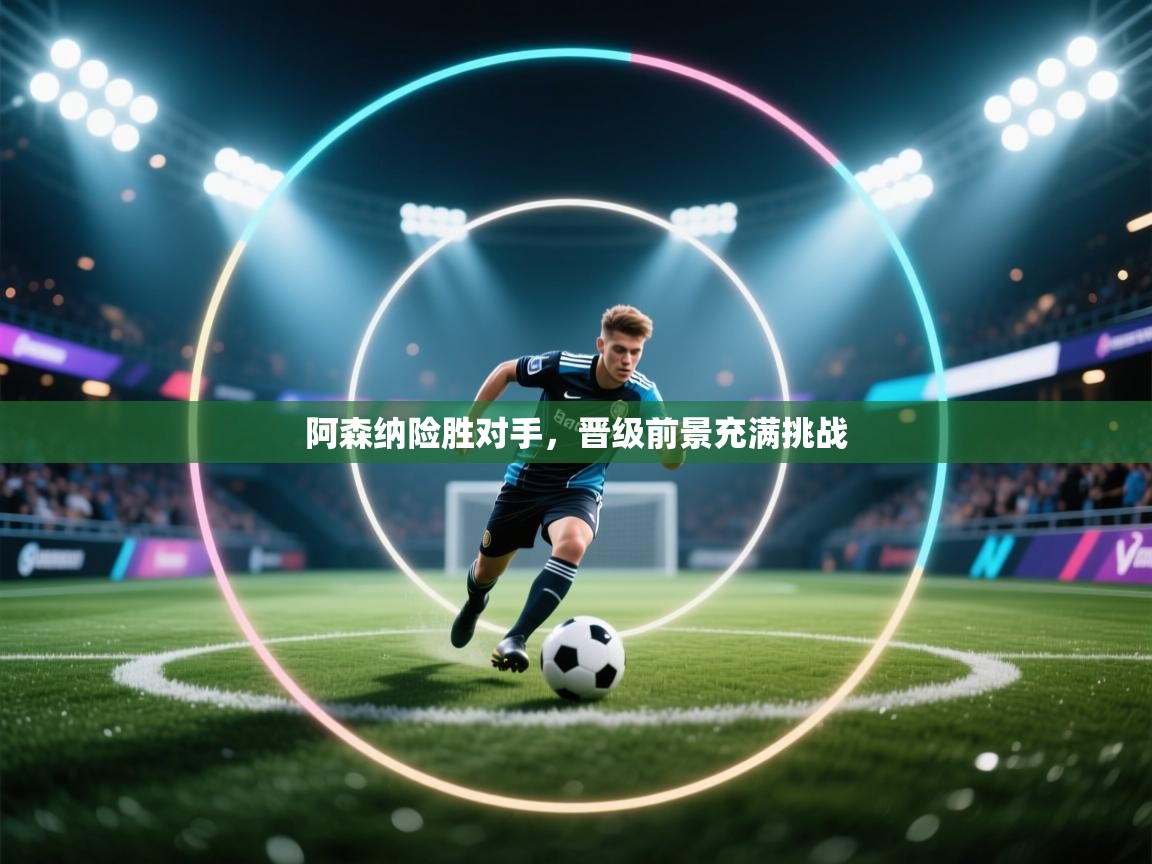 阿森纳险胜对手，晋级前景充满挑战  第2张