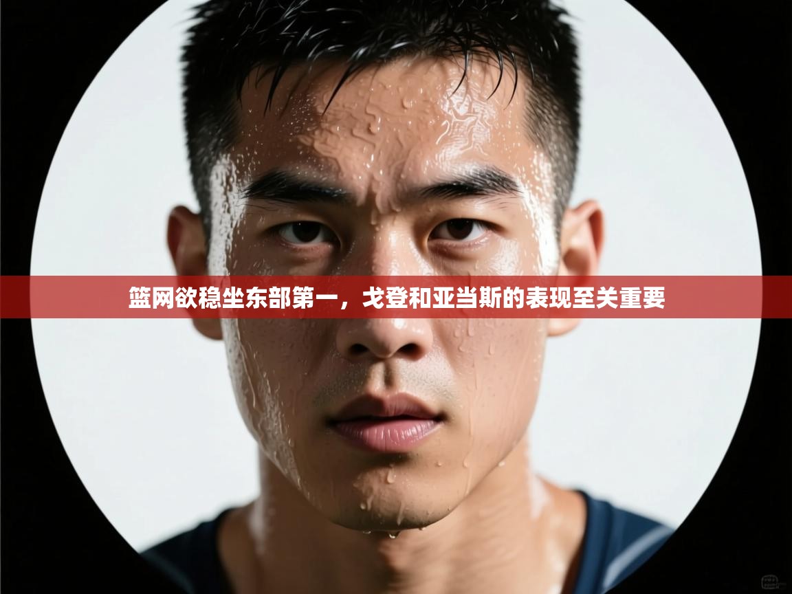 篮网欲稳坐东部第一,戈登和亚当斯的表现至关重要