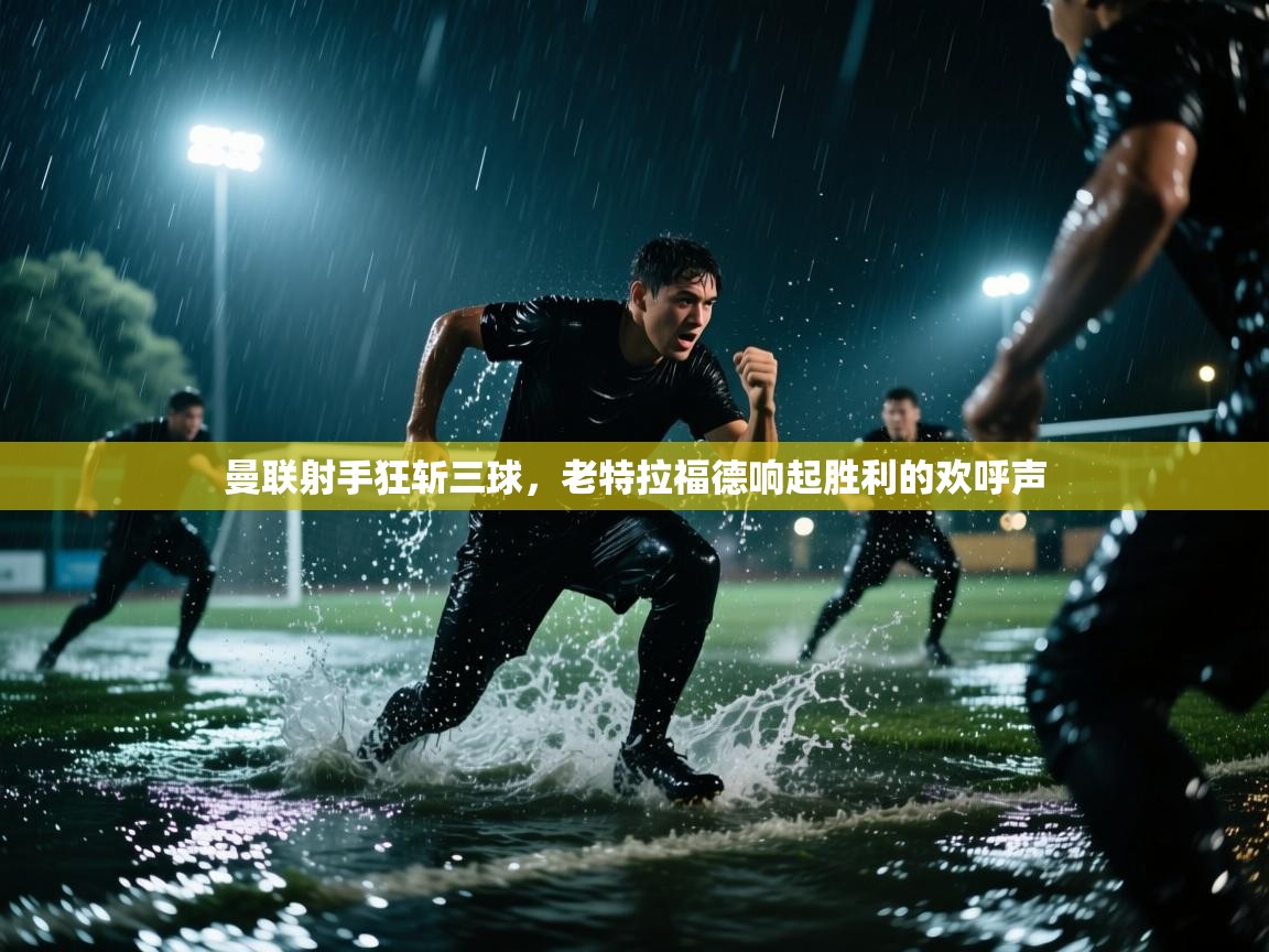 曼联射手狂斩三球,老特拉福德响起胜利的欢呼声